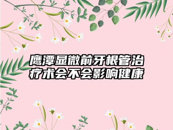 鹰潭显微前牙根管治疗术会不会影响健康