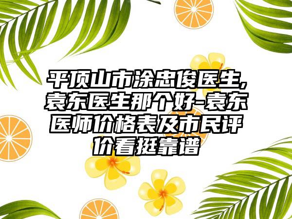 平顶山市涂忠俊医生,袁东医生那个好-袁东医师价格表及市民评价看挺靠谱