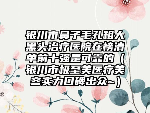 银川市鼻子毛孔粗大黑头治疗医院在榜清单前十强是可靠的（银川市极至美医疗美容实力口碑出众~）