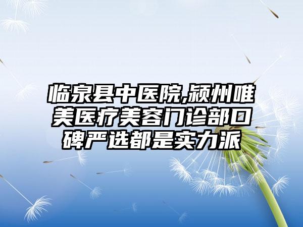 临泉县中医院,颍州唯美医疗美容门诊部口碑严选都是实力派