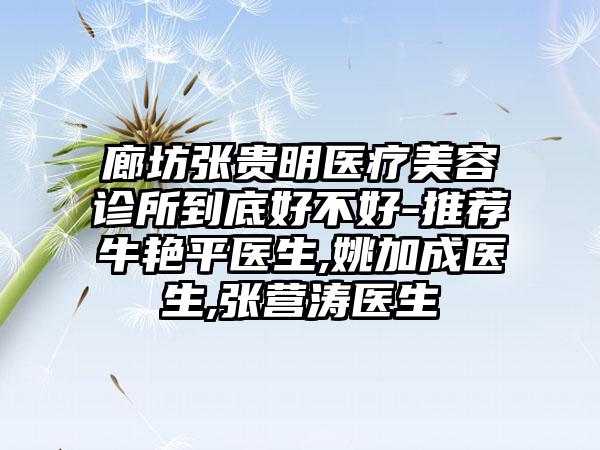 廊坊张贵明医疗美容诊所到底好不好-推荐牛艳平医生,姚加成医生,张营涛医生