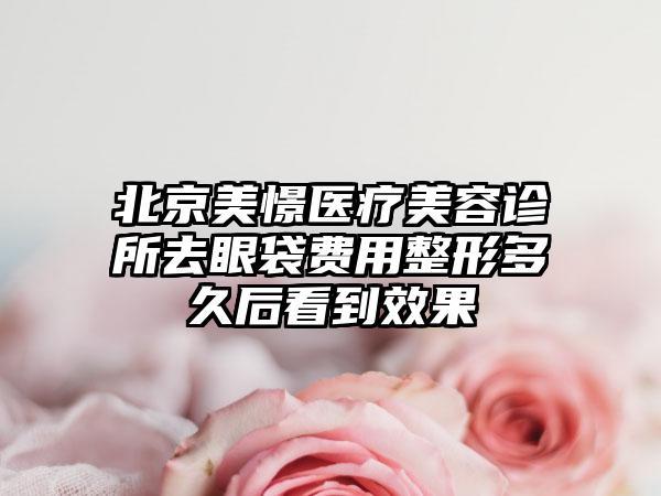 北京美憬医疗美容诊所去眼袋费用整形多久后看到效果