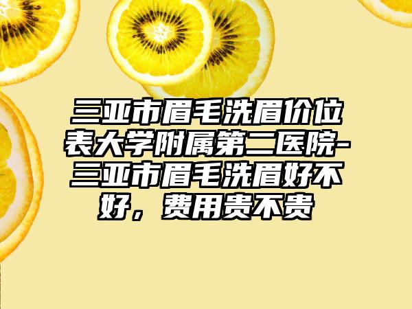 三亚市眉毛洗眉价位表大学附属第二医院-三亚市眉毛洗眉好不好，费用贵不贵