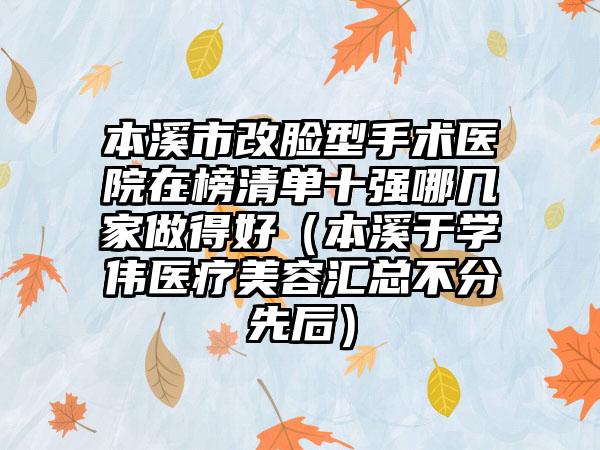 本溪市改脸型手术医院在榜清单十强哪几家做得好（本溪于学伟医疗美容汇总不分先后）