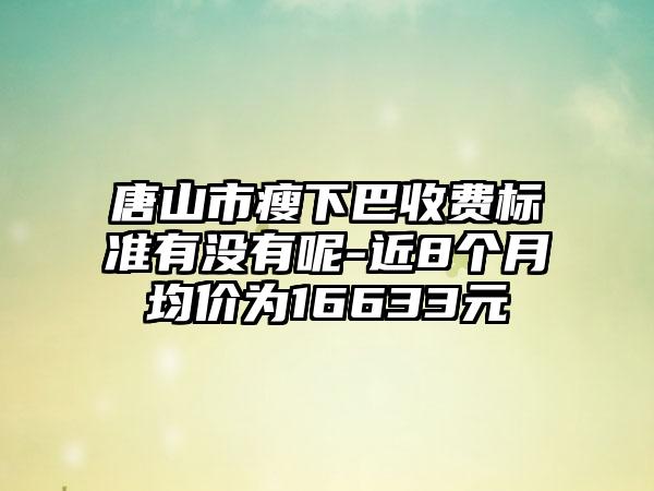 唐山市瘦下巴收费标准有没有呢-近8个月均价为16633元