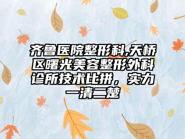 齐鲁医院整形科,天桥区曙光美容整形外科诊所技术比拼，实力一清二楚