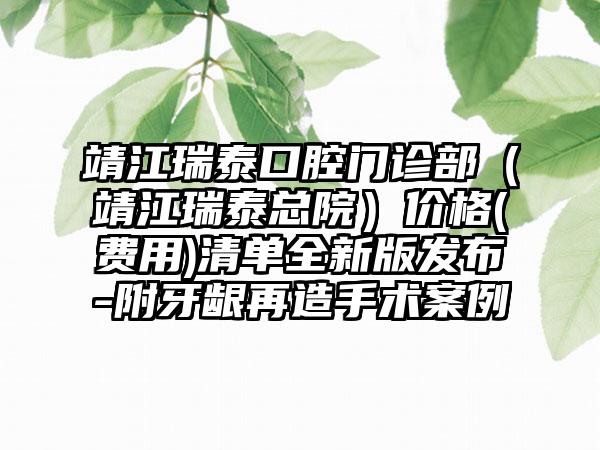 靖江瑞泰口腔门诊部（靖江瑞泰总院）价格(费用)清单全新版发布-附牙龈再造手术案例