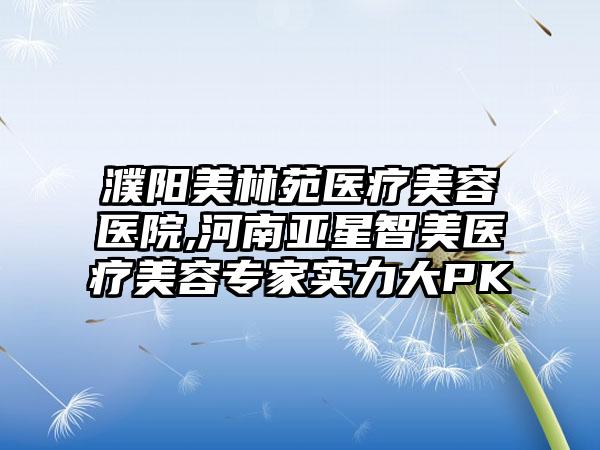 濮阳美林苑医疗美容医院,河南亚星智美医疗美容专家实力大PK