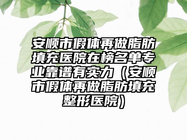 安顺市假体再做脂肪填充医院在榜名单专业靠谱有实力（安顺市假体再做脂肪填充整形医院）