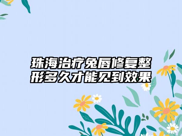 珠海治疗兔唇修复整形多久才能见到效果