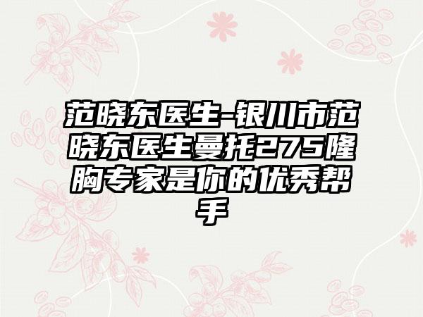 范晓东医生-银川市范晓东医生曼托275隆胸专家是你的优秀帮手