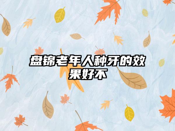 盘锦老年人种牙的效果好不