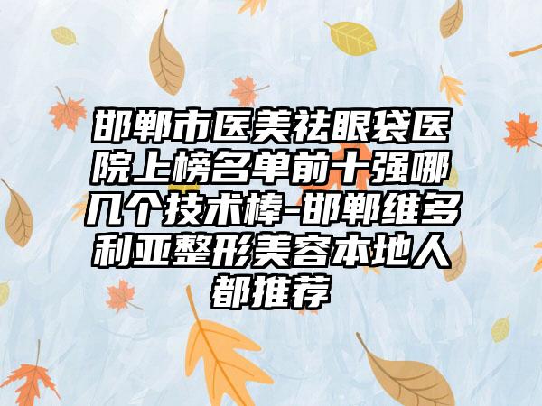 邯郸市医美祛眼袋医院上榜名单前十强哪几个技术棒-邯郸维多利亚整形美容本地人都推荐