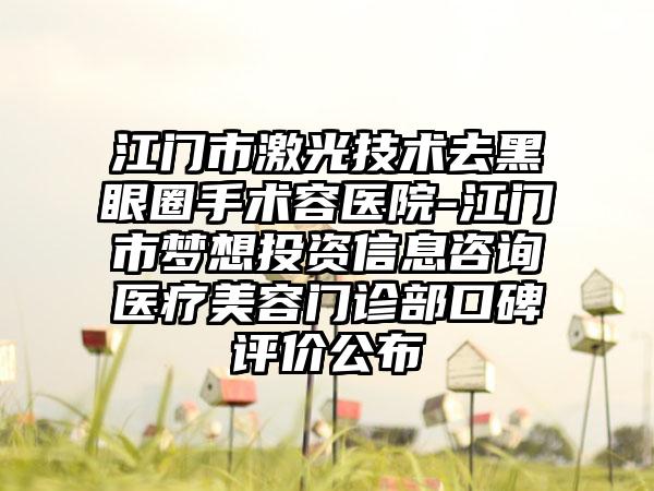 江门市激光技术去黑眼圈手术容医院-江门市梦想投资信息咨询医疗美容门诊部口碑评价公布