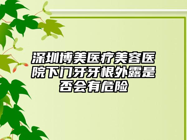 深圳博美医疗美容医院下门牙牙根外露是否会有危险