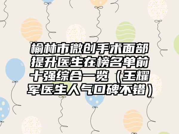 榆林市微创手术面部提升医生在榜名单前十强综合一览（王耀军医生人气口碑不错）