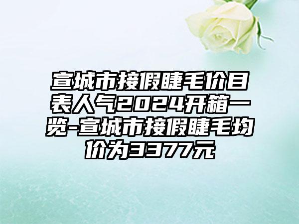 宣城市接假睫毛价目表人气2024开箱一览-宣城市接假睫毛均价为3377元