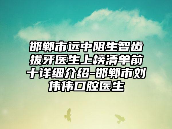 邯郸市远中阻生智齿拔牙医生上榜清单前十详细介绍-邯郸市刘伟伟口腔医生