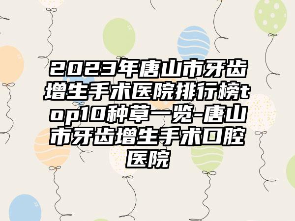 2023年唐山市牙齿增生手术医院排行榜top10种草一览-唐山市牙齿增生手术口腔医院