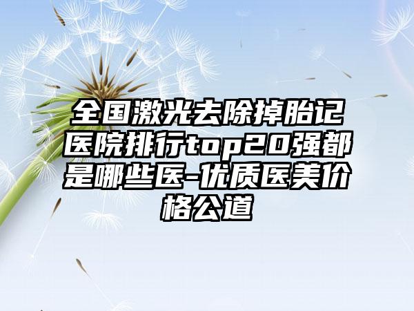 全国激光去除掉胎记医院排行top20强都是哪些医-优质医美价格公道