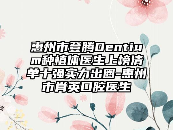 惠州市登腾Dentium种植体医生上榜清单十强实力出圈-惠州市肖英口腔医生