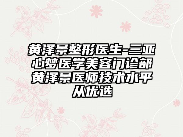 黄泽景整形医生-三亚心梦医学美容门诊部黄泽景医师技术水平从优选