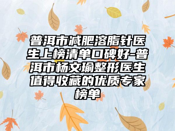 普洱市减肥溶脂针医生上榜清单口碑好-普洱市杨文瑜整形医生值得收藏的优质专家榜单