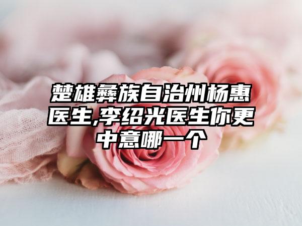 楚雄彝族自治州杨惠医生,李绍光医生你更中意哪一个