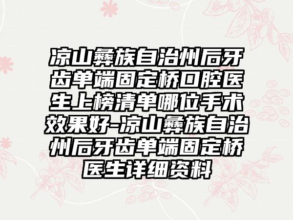 凉山彝族自治州后牙齿单端固定桥口腔医生上榜清单哪位手术效果好-凉山彝族自治州后牙齿单端固定桥医生详细资料