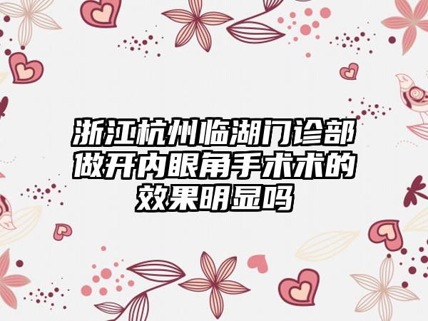 浙江杭州临湖门诊部做开内眼角手术术的效果明显吗