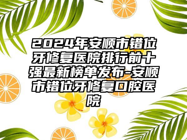 2024年安顺市错位牙修复医院排行前十强最新榜单发布-安顺市错位牙修复口腔医院