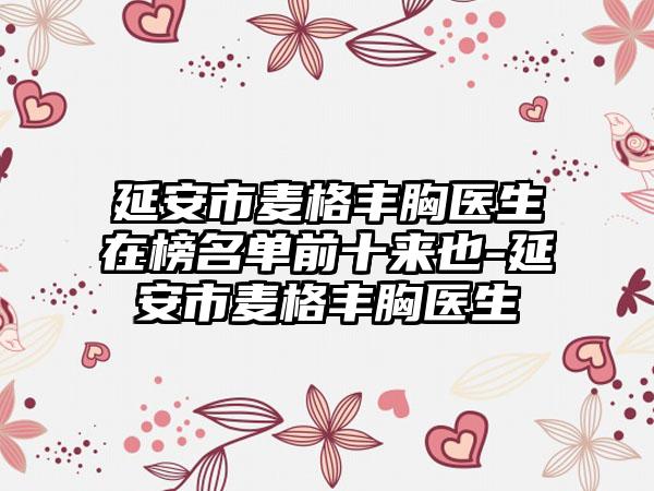 延安市麦格丰胸医生在榜名单前十来也-延安市麦格丰胸医生