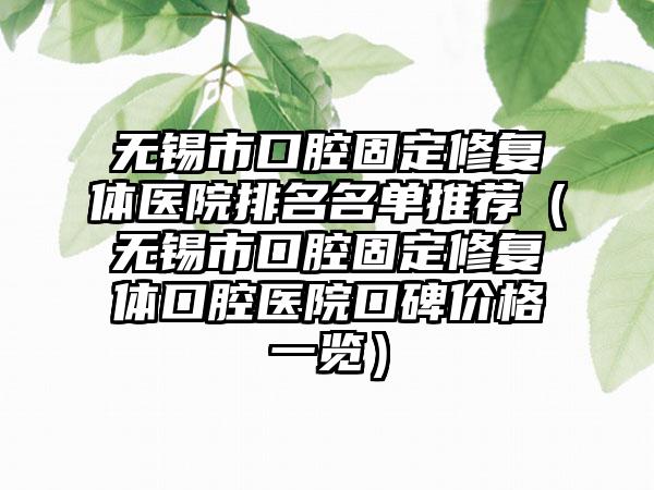 无锡市口腔固定修复体医院排名名单推荐（无锡市口腔固定修复体口腔医院口碑价格一览）