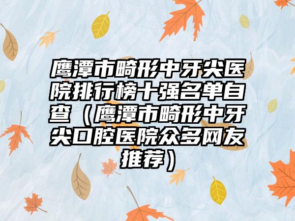 鹰潭市畸形中牙尖医院排行榜十强名单自查（鹰潭市畸形中牙尖口腔医院众多网友推荐）