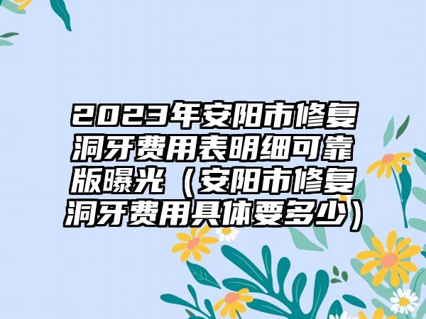 2023年安阳市修复洞牙费用表明细可靠版曝光（安阳市修复洞牙费用具体要多少）