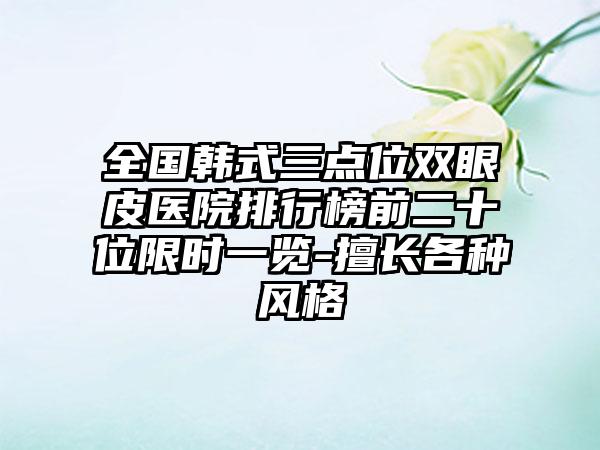 全国韩式三点位双眼皮医院排行榜前二十位限时一览-擅长各种风格