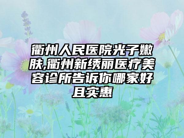 衢州人民医院光子嫩肤,衢州新绣丽医疗美容诊所告诉你哪家好且实惠