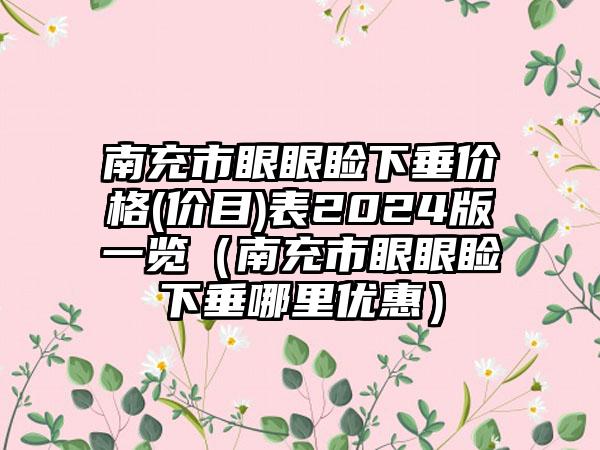 南充市眼眼睑下垂价格(价目)表2024版一览（南充市眼眼睑下垂哪里优惠）