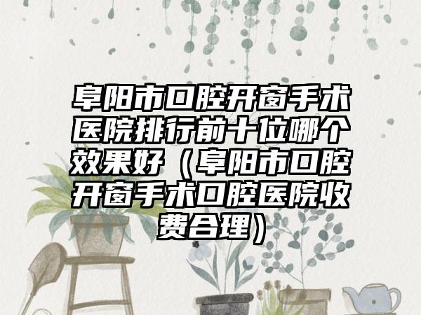 阜阳市口腔开窗手术医院排行前十位哪个效果好（阜阳市口腔开窗手术口腔医院收费合理）