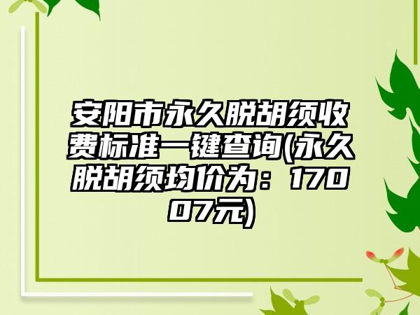 安阳市永久脱胡须收费标准一键查询(永久脱胡须均价为：17007元)