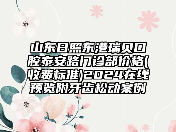 山东日照东港瑞贝口腔泰安路门诊部价格(收费标准)2024在线预览附牙齿松动案例