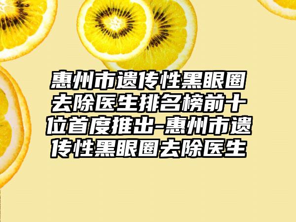 惠州市遗传性黑眼圈去除医生排名榜前十位首度推出-惠州市遗传性黑眼圈去除医生