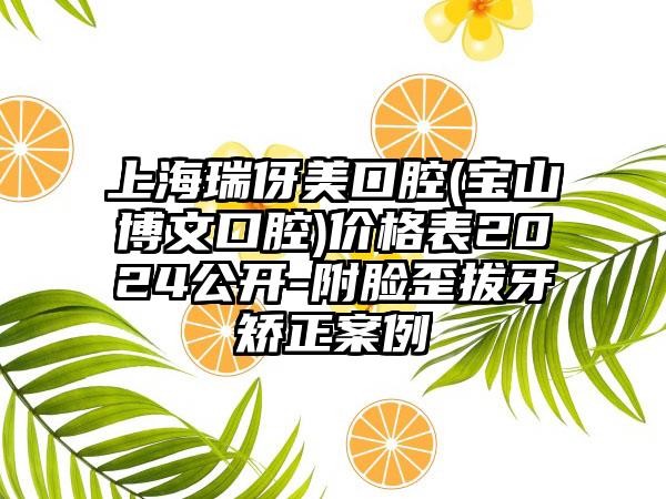 上海瑞伢美口腔(宝山博文口腔)价格表2024公开-附脸歪拔牙矫正案例