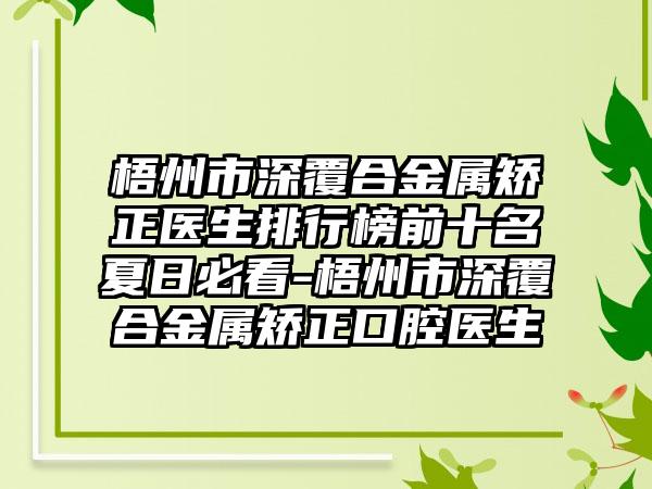 梧州市深覆合金属矫正医生排行榜前十名夏日必看-梧州市深覆合金属矫正口腔医生