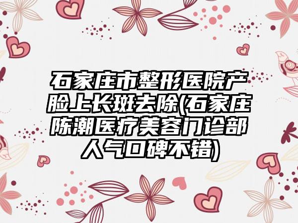 石家庄市整形医院产脸上长斑去除(石家庄陈潮医疗美容门诊部人气口碑不错)