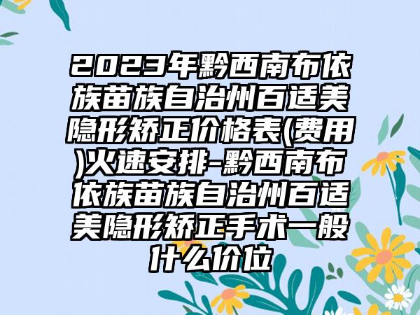 2023年黔西南布依族苗族自治州百适美隐形矫正价格表(费用)火速安排-黔西南布依族苗族自治州百适美隐形矫正手术一般什么价位