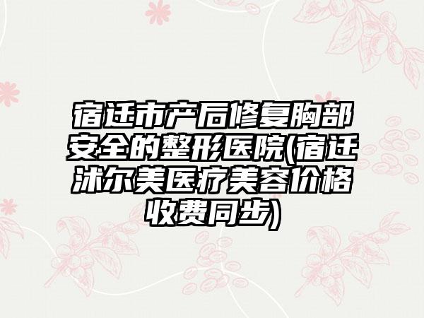 宿迁市产后修复胸部安全的整形医院(宿迁沭尔美医疗美容价格收费同步)