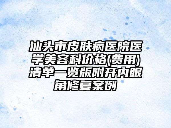 汕头市皮肤病医院医学美容科价格(费用)清单一览版附开内眼角修复案例