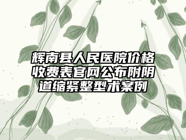 辉南县人民医院价格收费表官网公布附阴道缩紧整型术案例