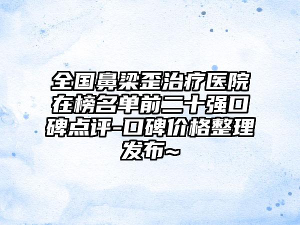 全国鼻梁歪治疗医院在榜名单前二十强口碑点评-口碑价格整理发布~